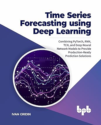 Time Series Forecasting using Deep Learning: Combining PyTorch, RNN, TCN, and Deep Neural Network Models to Provide Production-Ready Prediction Solutions (English Edition) - Epub + Converted Pdf